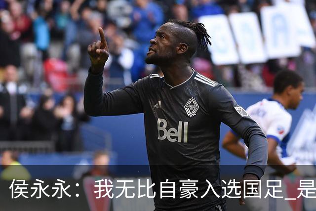 侯永永:我无比自豪入选国足 是梦寐以求的事情