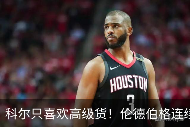 科尔只喜欢高级货!伦德伯格连续三场二十五加,库明加不服也不行