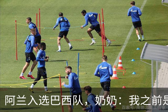 阿兰入选巴西队，奶奶：我之前是业余球员，总会给他建议